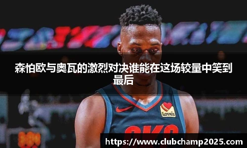 森怕欧与奥瓦的激烈对决谁能在这场较量中笑到最后