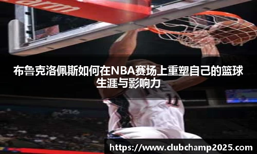 布鲁克洛佩斯如何在NBA赛场上重塑自己的篮球生涯与影响力
