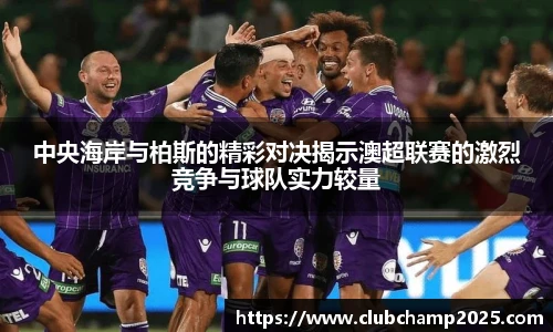中央海岸与柏斯的精彩对决揭示澳超联赛的激烈竞争与球队实力较量